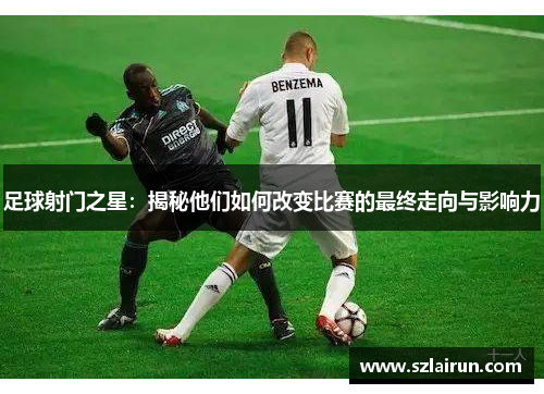 足球射门之星：揭秘他们如何改变比赛的最终走向与影响力