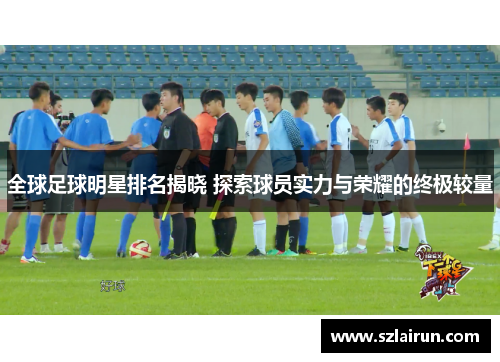 全球足球明星排名揭晓 探索球员实力与荣耀的终极较量