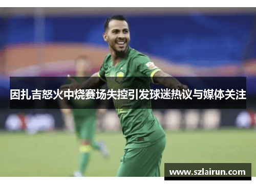 因扎吉怒火中烧赛场失控引发球迷热议与媒体关注
