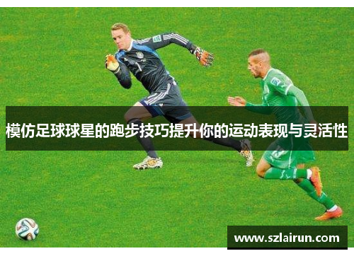 模仿足球球星的跑步技巧提升你的运动表现与灵活性