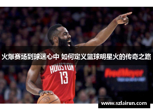 火爆赛场到球迷心中 如何定义篮球明星火的传奇之路