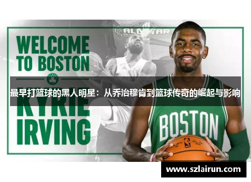 最早打篮球的黑人明星：从乔治穆肯到篮球传奇的崛起与影响