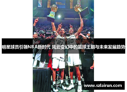 明星球员引领NBA新时代 风云变幻中的篮球王朝与未来发展趋势