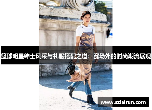 篮球明星绅士风采与礼服搭配之道：赛场外的时尚潮流展现