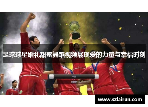 足球球星婚礼甜蜜舞蹈视频展现爱的力量与幸福时刻