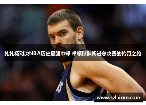 扎扎杨对决NBA历史最强中锋 带领球队闯进总决赛的传奇之路