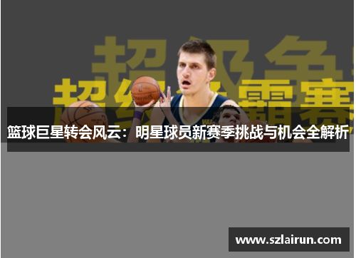 篮球巨星转会风云：明星球员新赛季挑战与机会全解析