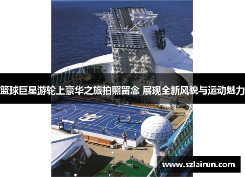 篮球巨星游轮上豪华之旅拍照留念 展现全新风貌与运动魅力