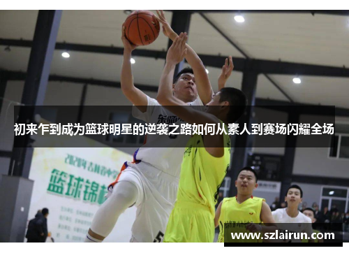 初来乍到成为篮球明星的逆袭之路如何从素人到赛场闪耀全场