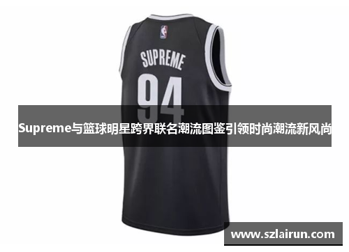 Supreme与篮球明星跨界联名潮流图鉴引领时尚潮流新风尚