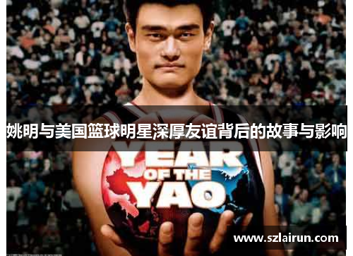 姚明与美国篮球明星深厚友谊背后的故事与影响